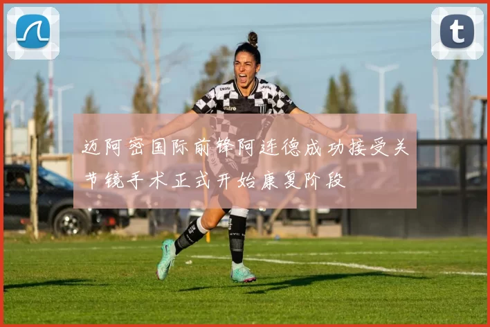 迈阿密国际前锋阿连德成功接受关节镜手术正式开始康复阶段