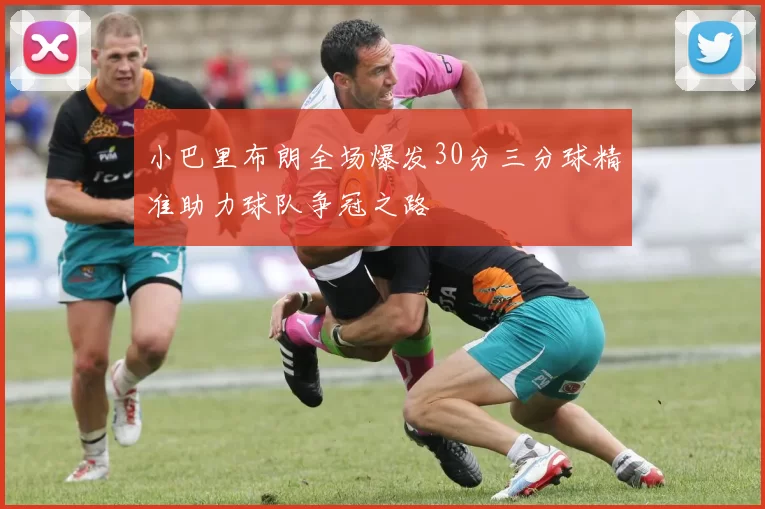 小巴里布朗全场爆发30分三分球精准助力球队争冠之路