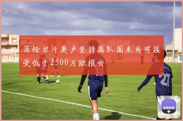 若恰尔汗奥卢坚持离队国米或将接受低于2500万欧报价