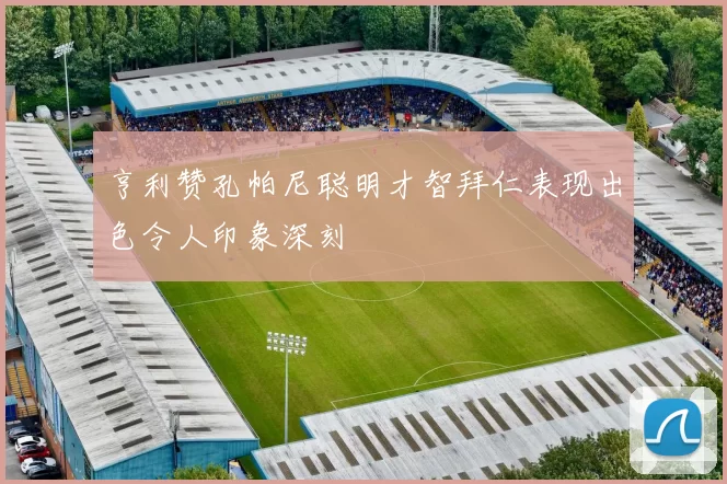 亨利赞孔帕尼聪明才智拜仁表现出色令人印象深刻