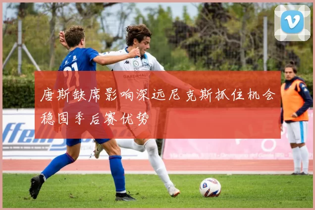 唐斯缺席影响深远尼克斯抓住机会稳固季后赛优势