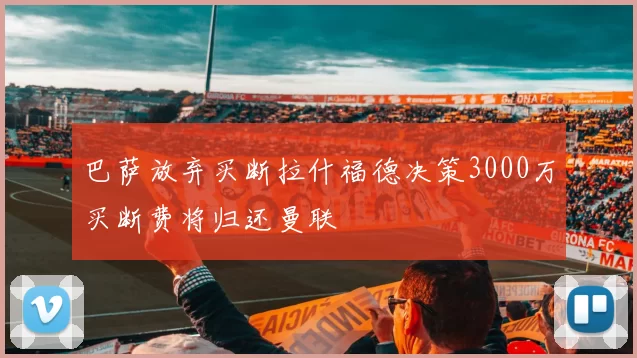 巴萨放弃买断拉什福德决策3000万买断费将归还曼联