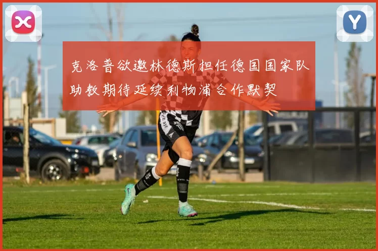 克洛普欲邀林德斯担任德国国家队助教期待延续利物浦合作默契