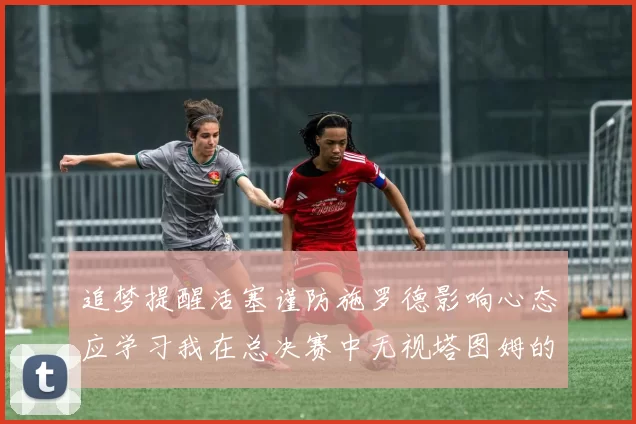 追梦提醒活塞谨防施罗德影响心态应学习我在总决赛中无视塔图姆的策略