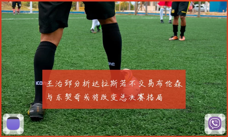 王治郅分析达拉斯若不交易布伦森与东契奇或将改变总决赛格局