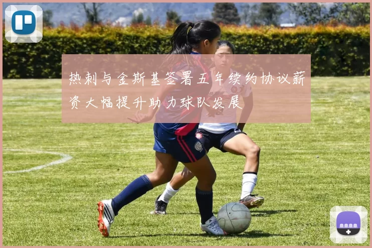 热刺与金斯基签署五年续约协议薪资大幅提升助力球队发展