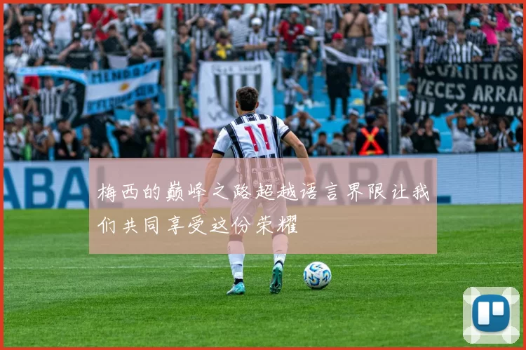 梅西的巅峰之路超越语言界限让我们共同享受这份荣耀