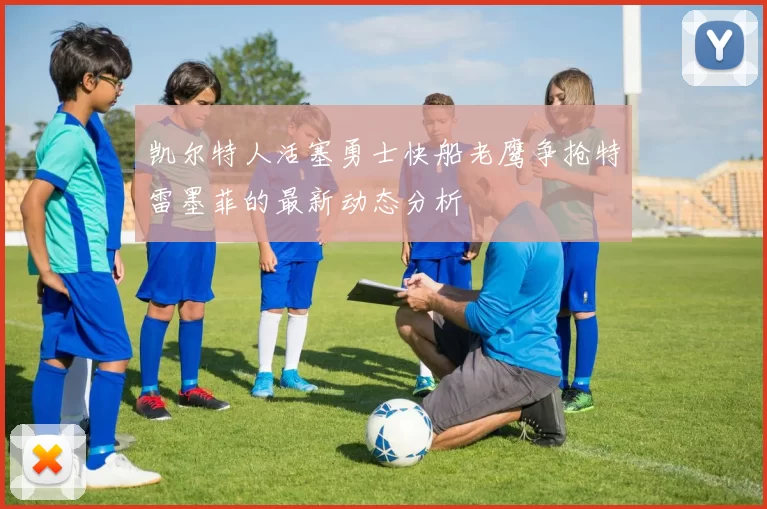 凯尔特人活塞勇士快船老鹰争抢特雷墨菲的最新动态分析