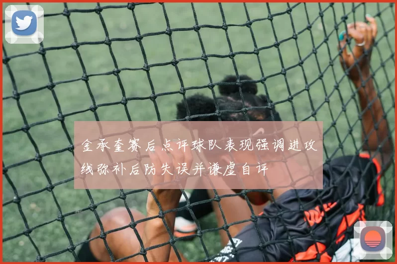 金承奎赛后点评球队表现强调进攻线弥补后防失误并谦虚自评