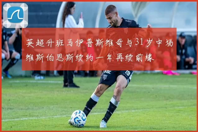英超升班马伊普斯维奇与31岁中场维斯伯恩斯续约一年再续前缘