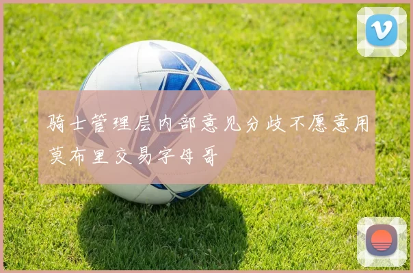 骑士管理层内部意见分歧不愿意用莫布里交易字母哥