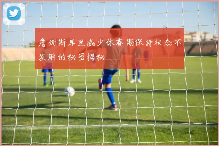 詹姆斯库里威少休赛期保持状态不发胖的秘密揭秘