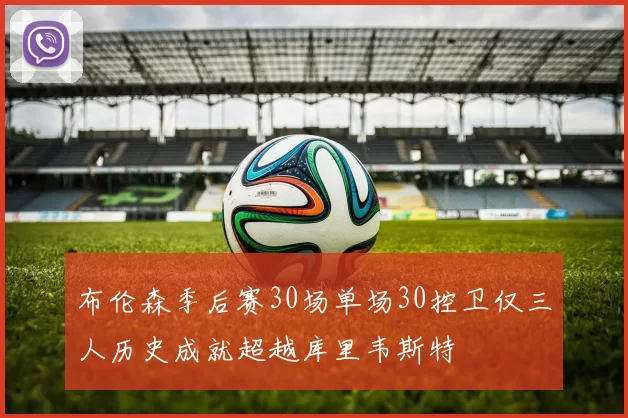 布伦森季后赛30场单场30控卫仅三人历史成就超越库里韦斯特