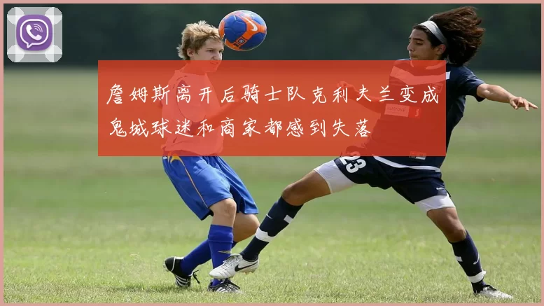 詹姆斯离开后骑士队克利夫兰变成鬼城球迷和商家都感到失落