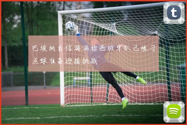 巴埃纳自信满满称西班牙队已练习点球准备迎接挑战