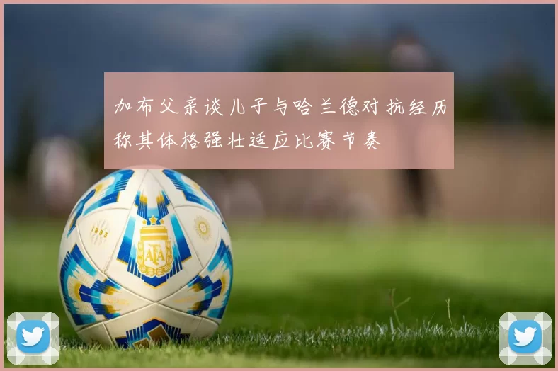 加布父亲谈儿子与哈兰德对抗经历称其体格强壮适应比赛节奏