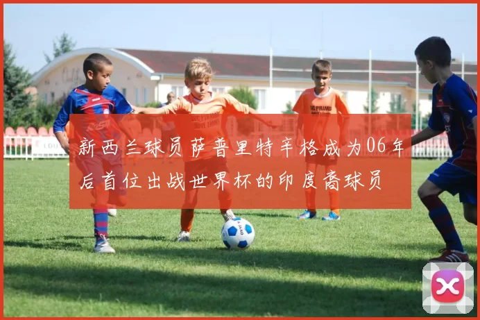 新西兰球员萨普里特辛格成为06年后首位出战世界杯的印度裔球员