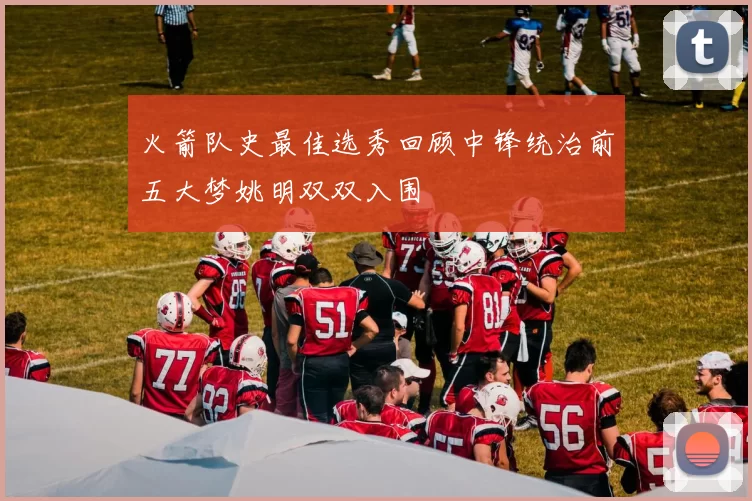 火箭队史最佳选秀回顾中锋统治前五大梦姚明双双入围