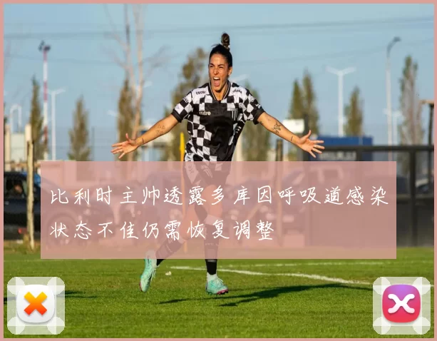 比利时主帅透露多库因呼吸道感染状态不佳仍需恢复调整