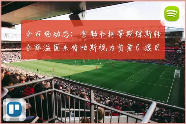 全市场动态：索勒和柯蒂斯琼斯转会降温国米将帕斯视为首要引援目标