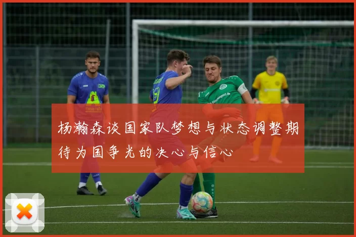 杨瀚森谈国家队梦想与状态调整期待为国争光的决心与信心