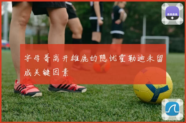 字母哥离开雄鹿的隐忧霍勒迪未留成关键因素